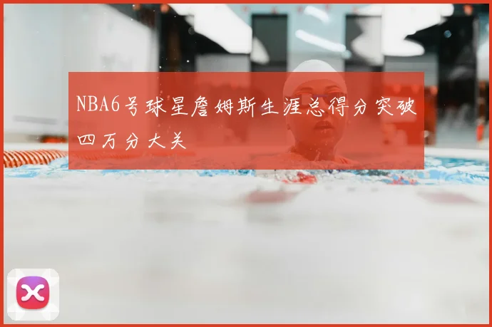 NBA6号球星詹姆斯生涯总得分突破四万分大关