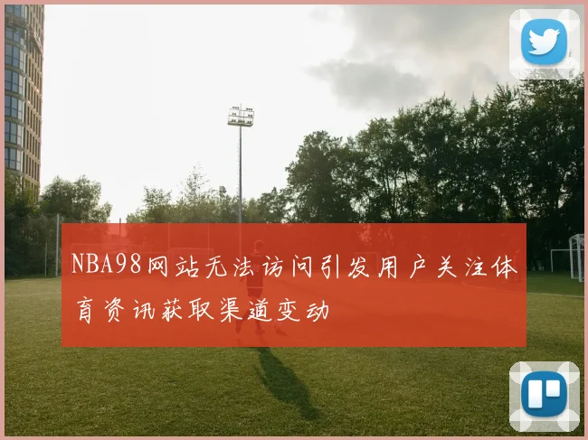 NBA98网站无法访问引发用户关注体育资讯获取渠道变动