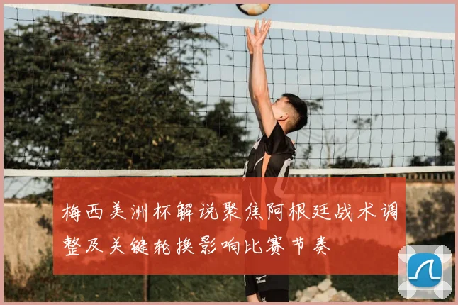 梅西美洲杯解说聚焦阿根廷战术调整及关键轮换影响比赛节奏