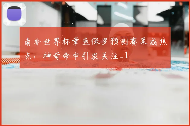 南非世界杯章鱼保罗预测赛果成焦点，神奇命中引发关注_1