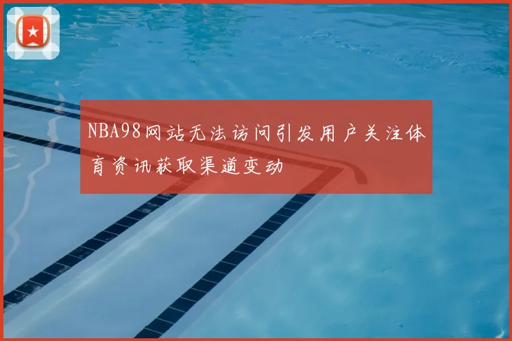 NBA98网站无法访问引发用户关注体育资讯获取渠道变动