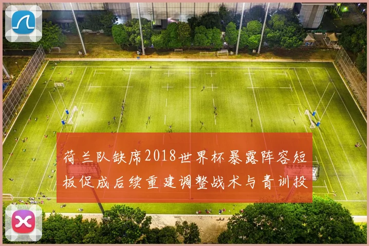 荷兰队缺席2018世界杯暴露阵容短板促成后续重建调整战术与青训投入