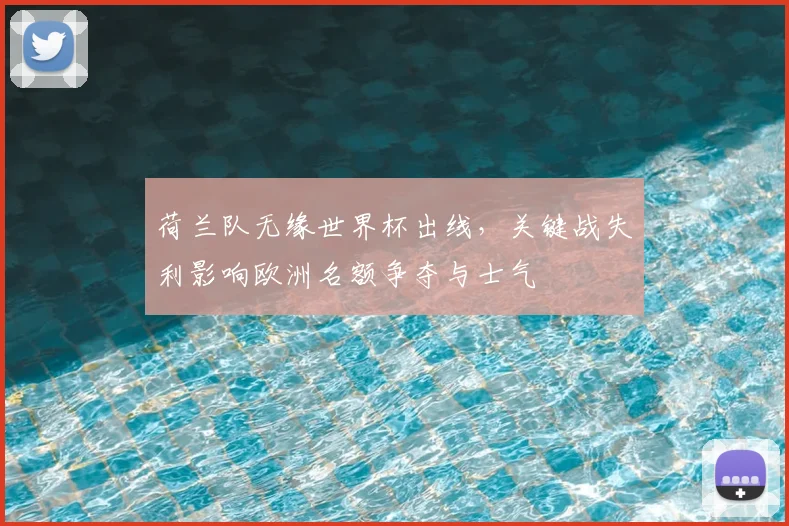 荷兰队无缘世界杯出线,关键战失利影响欧洲名额争夺与士气