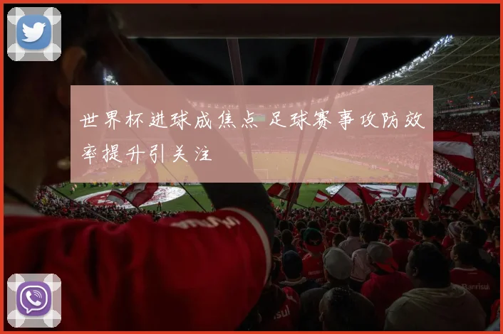 世界杯进球成焦点 足球赛事攻防效率提升引关注