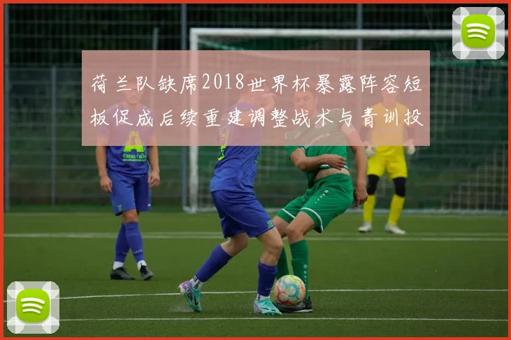 荷兰队缺席2018世界杯暴露阵容短板促成后续重建调整战术与青训投入