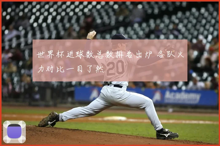 世界杯进球数总数排名出炉 各队火力对比一目了然