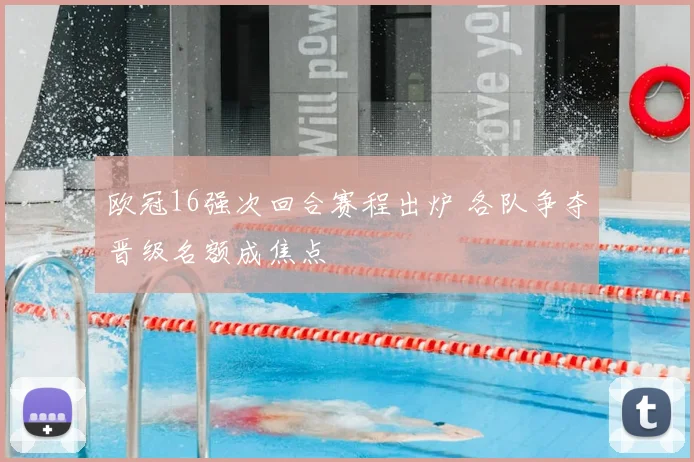 欧冠16强次回合赛程出炉 各队争夺晋级名额成焦点
