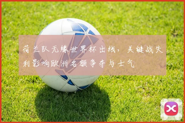 荷兰队无缘世界杯出线，关键战失利影响欧洲名额争夺与士气