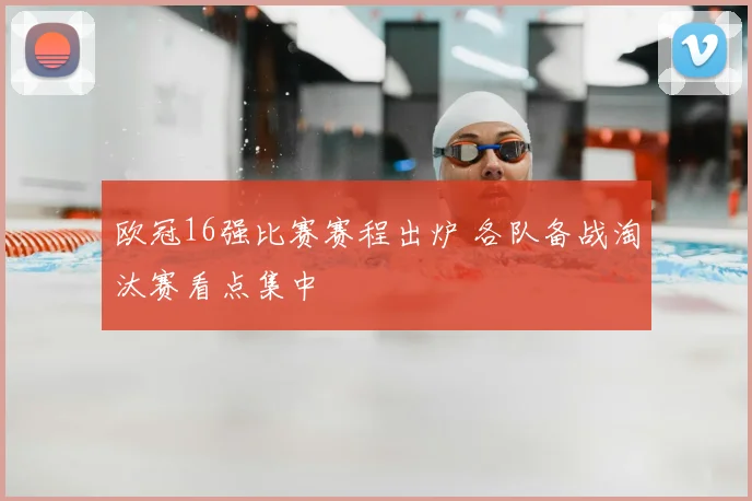 欧冠16强比赛赛程出炉 各队备战淘汰赛看点集中