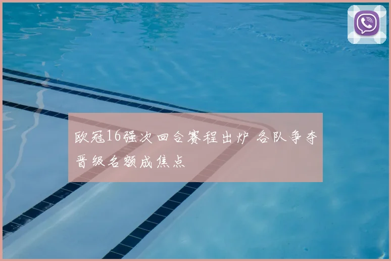 欧冠16强次回合赛程出炉 各队争夺晋级名额成焦点