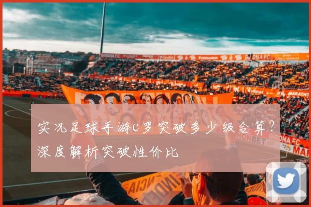 实况足球手游c罗突破多少级合算？深度解析突破性价比