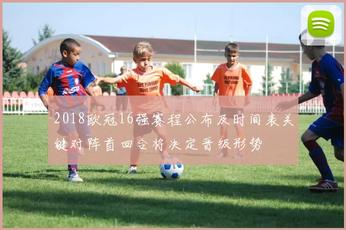 2018欧冠16强赛程公布及时间表关键对阵首回合将决定晋级形势