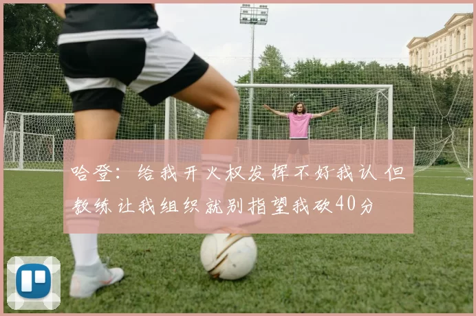 哈登：给我开火权发挥不好我认 但教练让我组织就别指望我砍40分