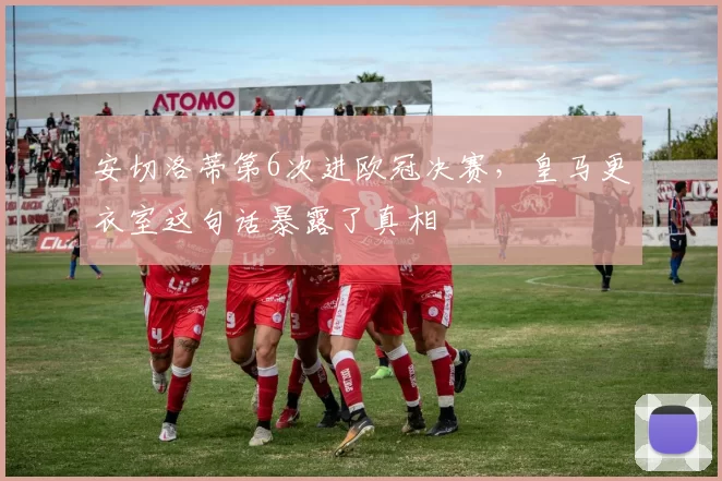 安切洛蒂第6次进欧冠决赛，皇马更衣室这句话暴露了真相