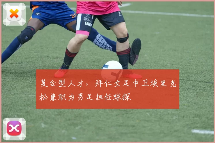 复合型人才，拜仁女足中卫埃里克松兼职为男足担任球探