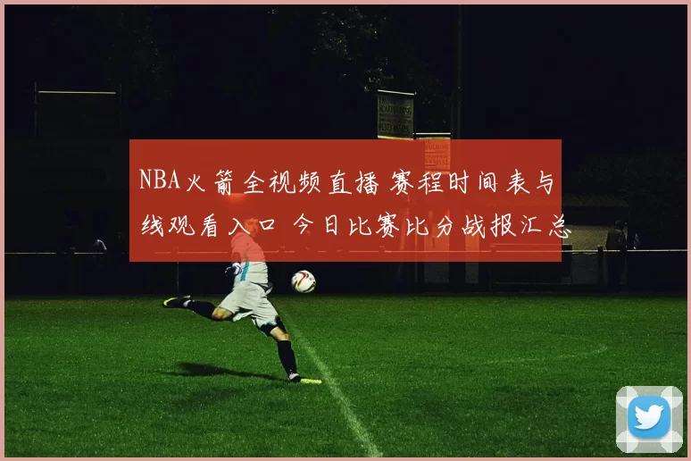 NBA火箭全视频直播 赛程时间表与线观看入口 今日比赛比分战报汇总