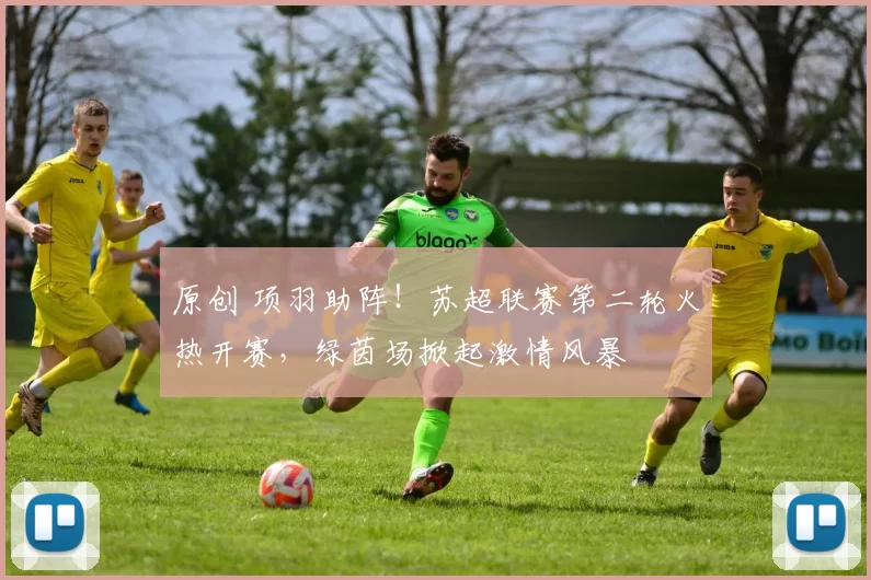 原创 项羽助阵！苏超联赛第二轮火热开赛，绿茵场掀起激情风暴