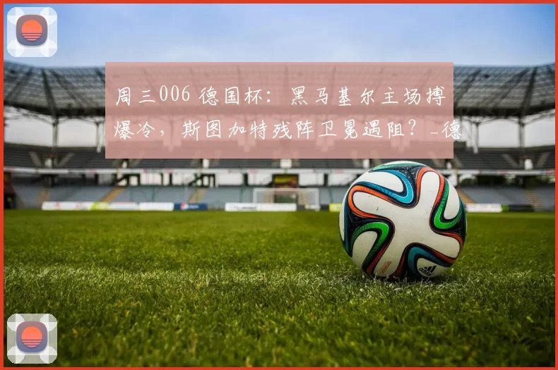 周三006 德国杯：黑马基尔主场搏爆冷，斯图加特残阵卫冕遇阻？_德甲_客场_伤病