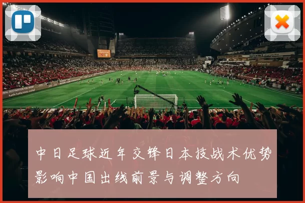 中日足球近年交锋日本技战术优势影响中国出线前景与调整方向