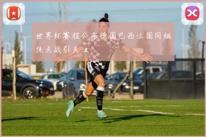 世界杯赛程公布德国巴西法国同组焦点战引关注