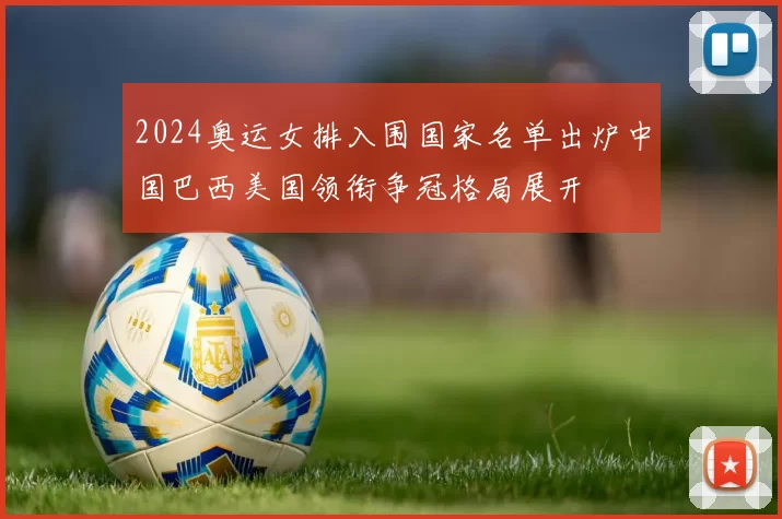 2024奥运女排入围国家名单出炉中国巴西美国领衔争冠格局展开