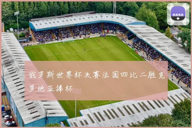 俄罗斯世界杯决赛法国四比二胜克罗地亚捧杯