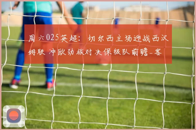 周六025英超：切尔西主场迎战西汉姆联 冲欧劲旅对决保级队前瞻_客场_战绩_赛事