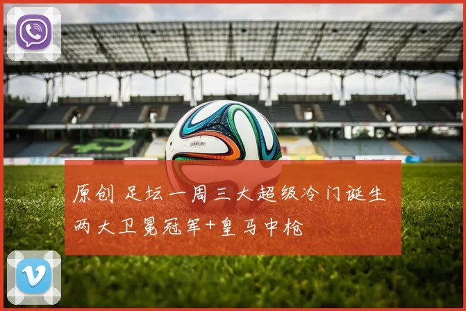 原创 足坛一周三大超级冷门诞生 两大卫冕冠军+皇马中枪