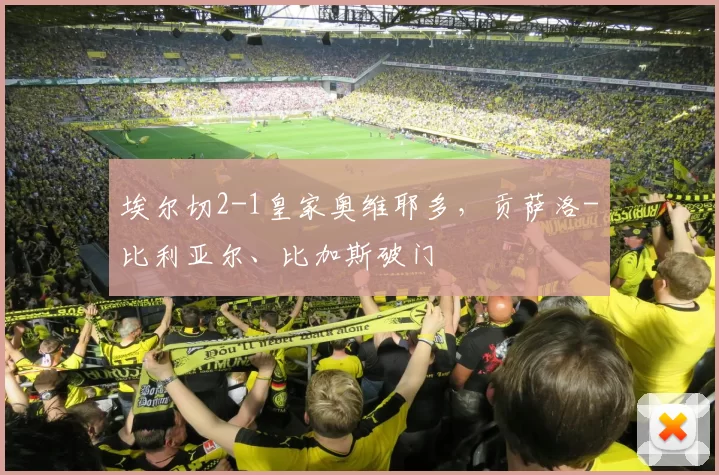 埃尔切2-1皇家奥维耶多，贡萨洛-比利亚尔、比加斯破门