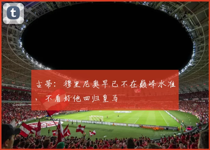 古蒂：穆里尼奥早已不在巅峰水准，不看好他回归皇马