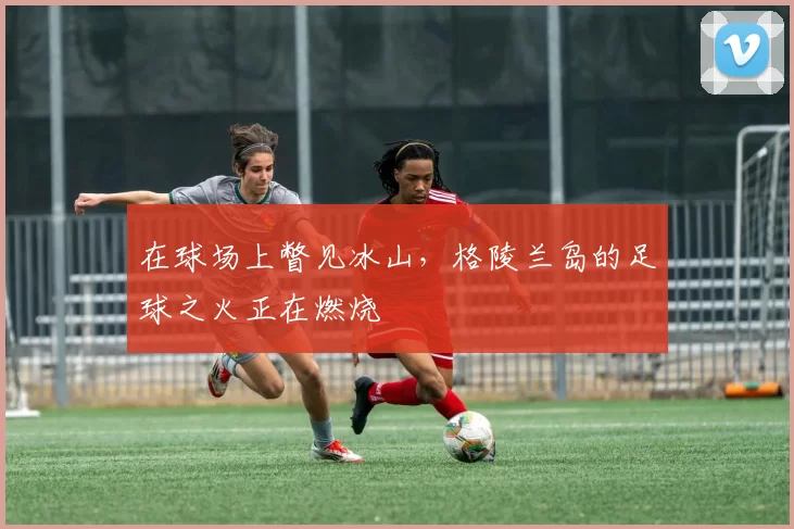 在球场上瞥见冰山，格陵兰岛的足球之火正在燃烧