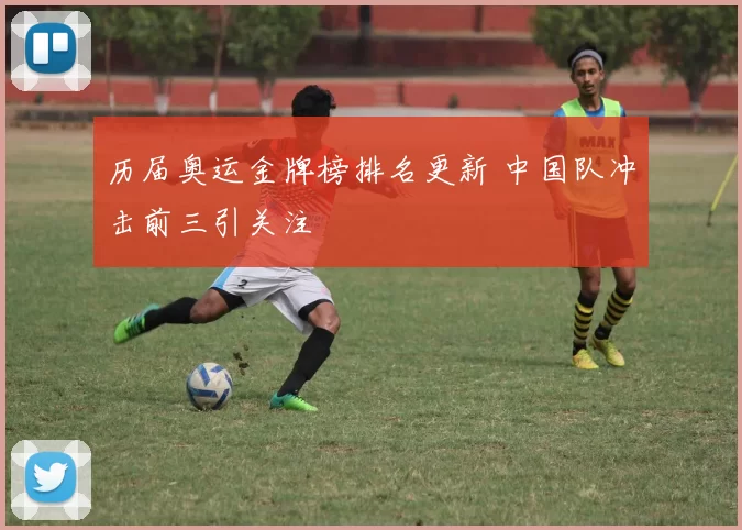 历届奥运金牌榜排名更新 中国队冲击前三引关注