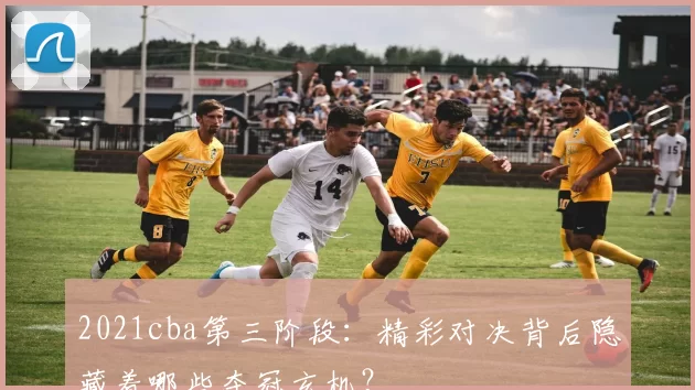 2021cba第三阶段：精彩对决背后隐藏着哪些夺冠玄机？
