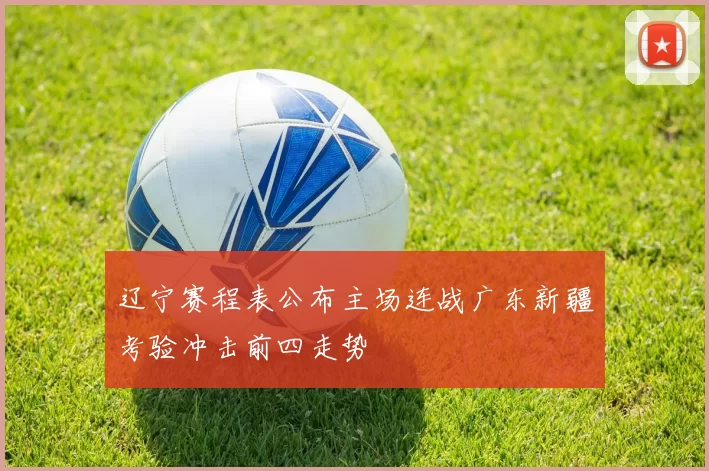 辽宁赛程表公布主场连战广东新疆考验冲击前四走势