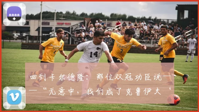 回到卡尔德隆：那位双冠功臣说——“无意中，我们成了克鲁伊夫‘梦之队’的终结者”