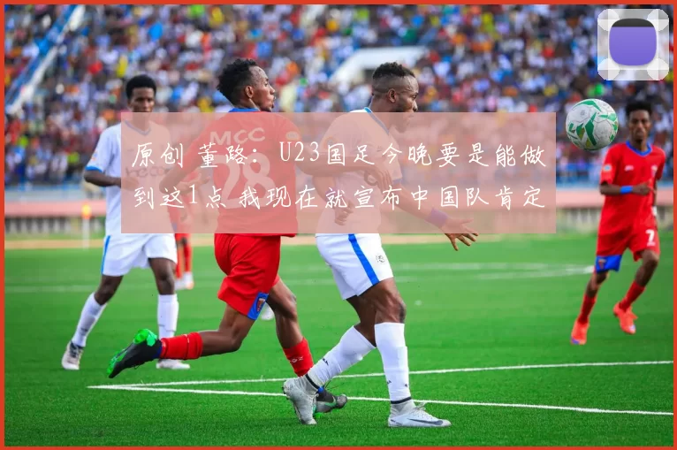 原创 董路：U23国足今晚要是能做到这1点 我现在就宣布中国队肯定赢