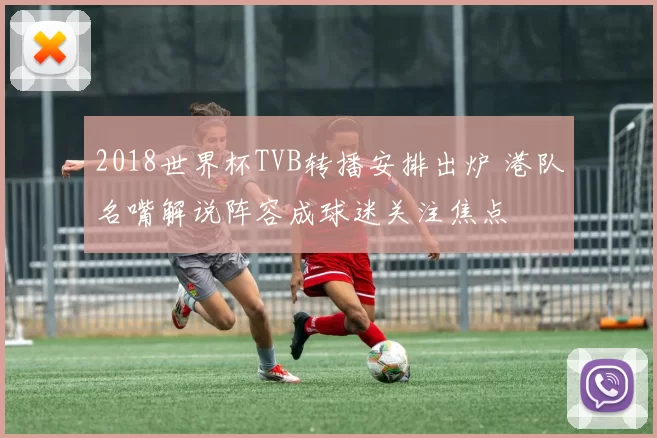 2018世界杯TVB转播安排出炉 港队名嘴解说阵容成球迷关注焦点