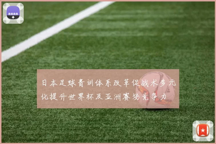 日本足球青训体系改革促战术多元化提升世界杯及亚洲赛场竞争力