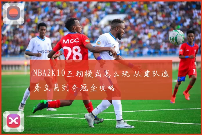 NBA2K10王朝模式怎么玩 从建队选秀交易到夺冠全攻略