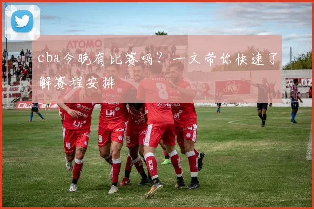 cba今晚有比赛吗？一文带你快速了解赛程安排