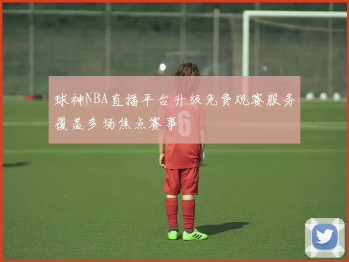 球神NBA直播平台升级免费观赛服务覆盖多场焦点赛事