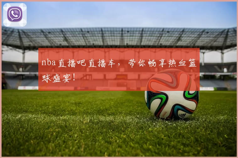 nba直播吧直播车，带你畅享热血篮球盛宴！