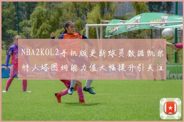 NBA2KOL2手机版更新球员数据凯尔特人塔图姆能力值大幅提升引关注