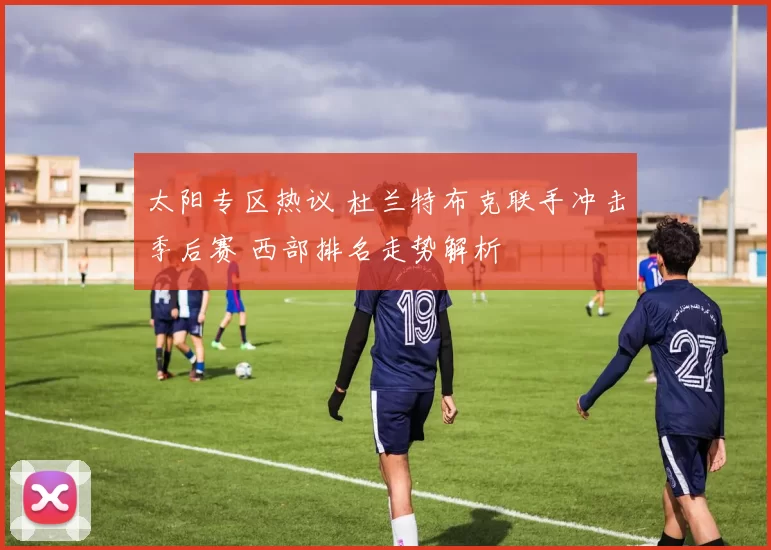 太阳专区热议 杜兰特布克联手冲击季后赛 西部排名走势解析