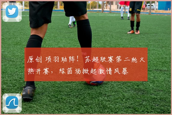 原创 项羽助阵！苏超联赛第二轮火热开赛，绿茵场掀起激情风暴
