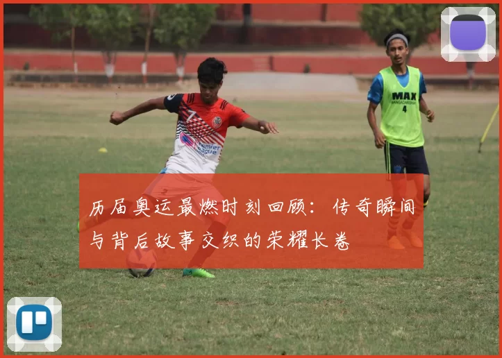 历届奥运最燃时刻回顾：传奇瞬间与背后故事交织的荣耀长卷