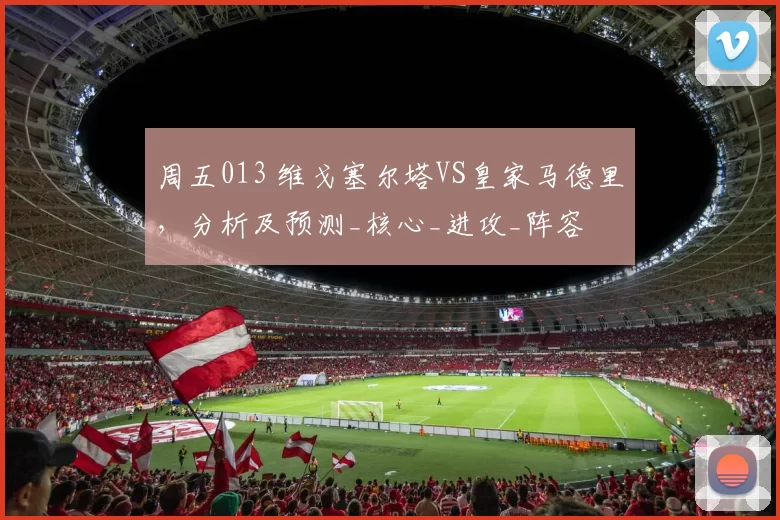 周五013 维戈塞尔塔VS皇家马德里，分析及预测_核心_进攻_阵容