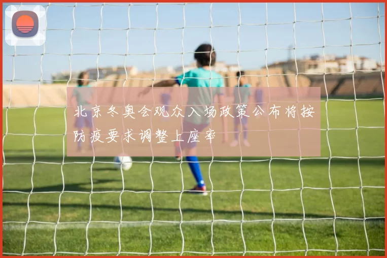 北京冬奥会观众入场政策公布将按防疫要求调整上座率