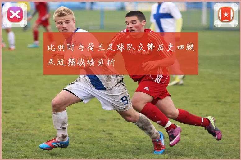 比利时与荷兰足球队交锋历史回顾及近期战绩分析