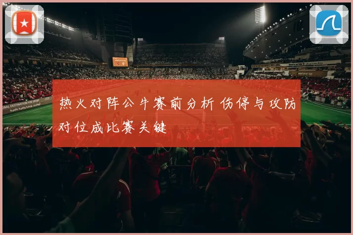 热火对阵公牛赛前分析 伤停与攻防对位成比赛关键